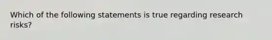 Which of the following statements is true regarding research risks?