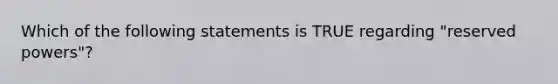 Which of the following statements is TRUE regarding "reserved powers"?