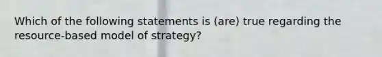 Which of the following statements is (are) true regarding the resource-based model of strategy?