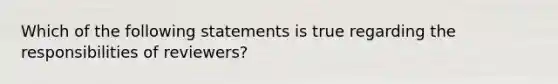 Which of the following statements is true regarding the responsibilities of reviewers?