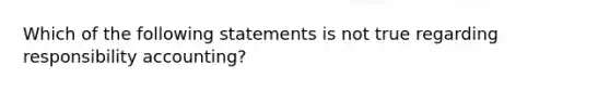 Which of the following statements is not true regarding responsibility accounting?