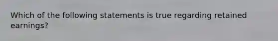 Which of the following statements is true regarding retained earnings?