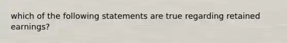 which of the following statements are true regarding retained earnings?