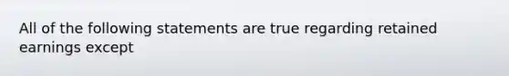 All of the following statements are true regarding retained earnings except