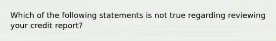 Which of the following statements is not true regarding reviewing your credit report?