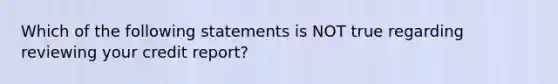 Which of the following statements is NOT true regarding reviewing your credit report?