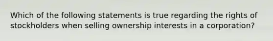 Which of the following statements is true regarding the rights of stockholders when selling ownership interests in a corporation?