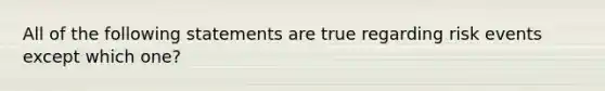 All of the following statements are true regarding risk events except which one?