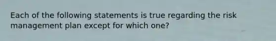 Each of the following statements is true regarding the risk management plan except for which one?