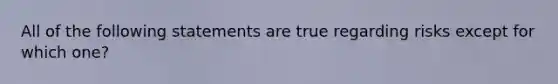 All of the following statements are true regarding risks except for which one?