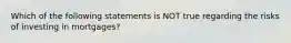 Which of the following statements is NOT true regarding the risks of investing in mortgages?