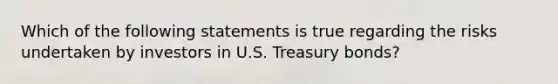 Which of the following statements is true regarding the risks undertaken by investors in U.S. Treasury bonds?