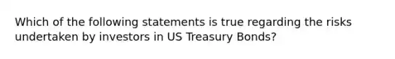 Which of the following statements is true regarding the risks undertaken by investors in US Treasury Bonds?