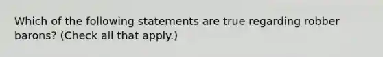 Which of the following statements are true regarding robber barons? (Check all that apply.)