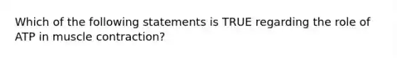 Which of the following statements is TRUE regarding the role of ATP in muscle contraction?