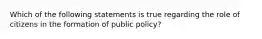 Which of the following statements is true regarding the role of citizens in the formation of public policy?