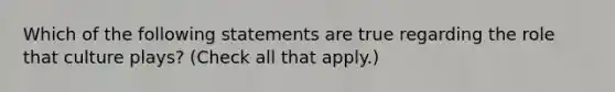 Which of the following statements are true regarding the role that culture plays? (Check all that apply.)