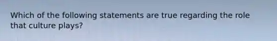 Which of the following statements are true regarding the role that culture plays?