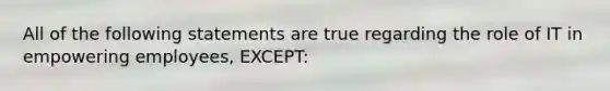 All of the following statements are true regarding the role of IT in empowering employees, EXCEPT: