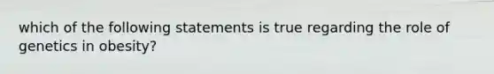 which of the following statements is true regarding the role of genetics in obesity?