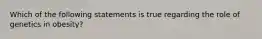 Which of the following statements is true regarding the role of genetics in obesity?