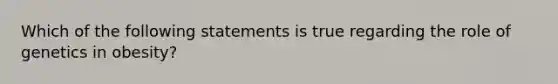 Which of the following statements is true regarding the role of genetics in obesity?