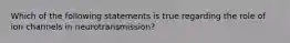 Which of the following statements is true regarding the role of ion channels in neurotransmission?