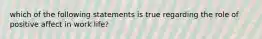 which of the following statements is true regarding the role of positive affect in work life?