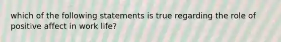 which of the following statements is true regarding the role of positive affect in work life?