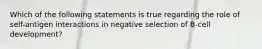 Which of the following statements is true regarding the role of self-antigen interactions in negative selection of B-cell development?