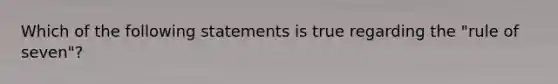 Which of the following statements is true regarding the "rule of seven"?