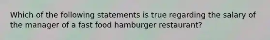 Which of the following statements is true regarding the salary of the manager of a fast food hamburger restaurant?