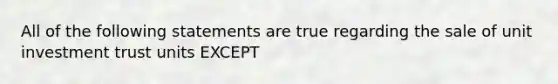 All of the following statements are true regarding the sale of unit investment trust units EXCEPT