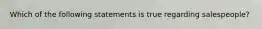 Which of the following statements is true regarding​ salespeople?