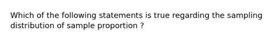 Which of the following statements is true regarding the sampling distribution of sample proportion ?