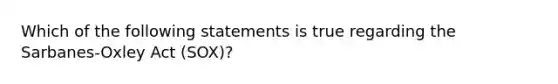 Which of the following statements is true regarding the Sarbanes-Oxley Act (SOX)?