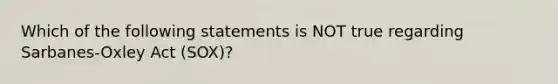 Which of the following statements is NOT true regarding Sarbanes-Oxley Act (SOX)?