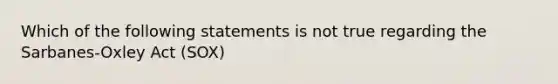 Which of the following statements is not true regarding the Sarbanes-Oxley Act (SOX)