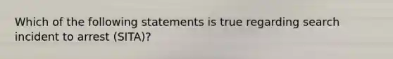 Which of the following statements is true regarding search incident to arrest (SITA)?