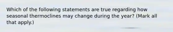 Which of the following statements are true regarding how seasonal thermoclines may change during the year? (Mark all that apply.)