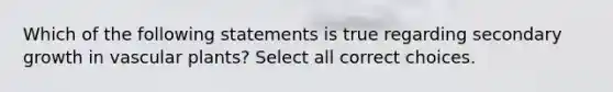 Which of the following statements is true regarding secondary growth in vascular plants? Select all correct choices.