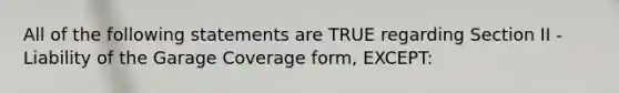 All of the following statements are TRUE regarding Section II - Liability of the Garage Coverage form, EXCEPT: