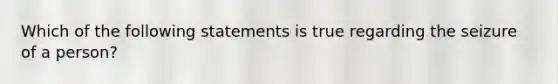 Which of the following statements is true regarding the seizure of a person?