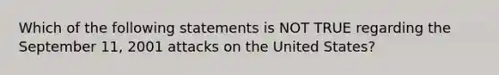 Which of the following statements is NOT TRUE regarding the September 11, 2001 attacks on the United States?