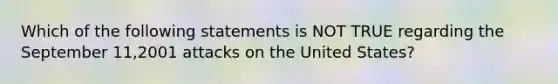 Which of the following statements is NOT TRUE regarding the September 11,2001 attacks on the United States?