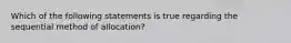 Which of the following statements is true regarding the sequential method of allocation?