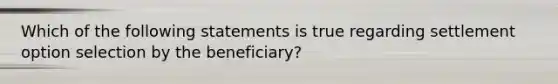 Which of the following statements is true regarding settlement option selection by the beneficiary?