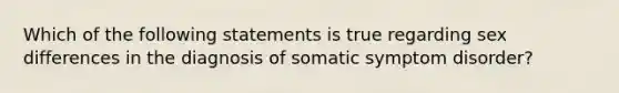 Which of the following statements is true regarding sex differences in the diagnosis of somatic symptom disorder?