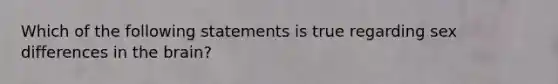 Which of the following statements is true regarding sex differences in the brain?