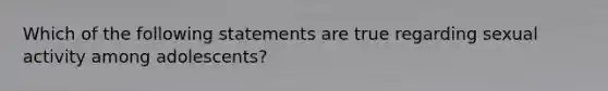 Which of the following statements are true regarding sexual activity among adolescents?